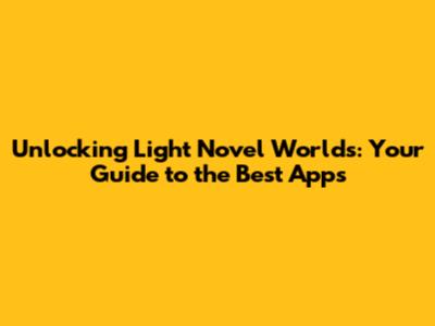 Unlocking Light Novel Worlds: Your Guide to the Best Apps