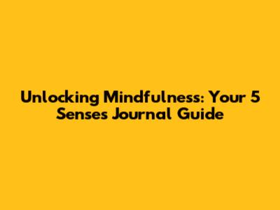 Unlocking Mindfulness: Your 5 Senses Journal Guide
