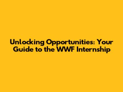 Unlocking Opportunities: Your Guide to the WWF Internship
