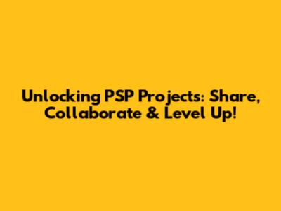 Unlocking PSP Projects: Share, Collaborate & Level Up!