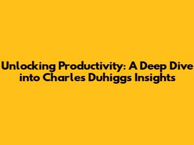 Unlocking Productivity: A Deep Dive into Charles Duhigg's Insights