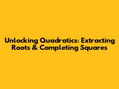 Unlocking Quadratics: Extracting Roots & Completing Squares