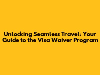 Unlocking Seamless Travel: Your Guide to the Visa Waiver Program