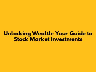 Unlocking Wealth: Your Guide to Stock Market Investments