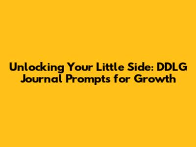 Unlocking Your Little Side: DDLG Journal Prompts for Growth