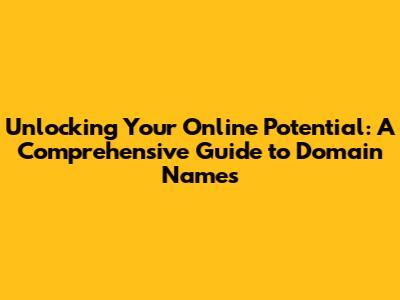 Unlocking Your Online Potential: A Comprehensive Guide to Domain Names