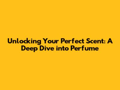 Unlocking Your Perfect Scent: A Deep Dive into Perfume