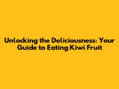 Unlocking the Deliciousness: Your Guide to Eating Kiwi Fruit