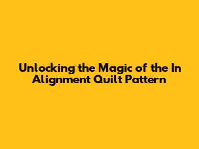 Unlocking the Magic of the In Alignment Quilt Pattern