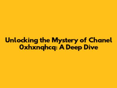 Unlocking the Mystery of Chanel 0xhxnqhcq: A Deep Dive