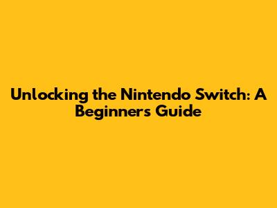 Unlocking the Nintendo Switch: A Beginner's Guide