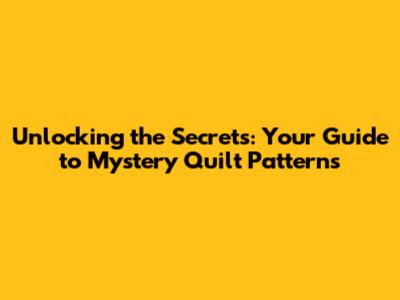 Unlocking the Secrets: Your Guide to Mystery Quilt Patterns