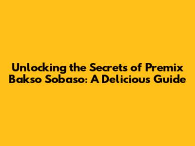 Unlocking the Secrets of Premix Bakso Sobaso: A Delicious Guide