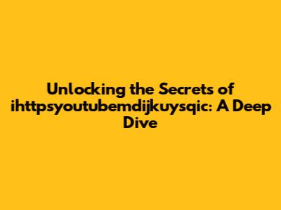 Unlocking the Secrets of ihttpsyoutubemdijkuysqic: A Deep Dive