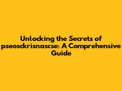 Unlocking the Secrets of pseosckrisnascse: A Comprehensive Guide