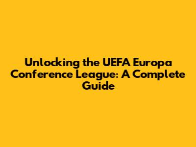 Unlocking the UEFA Europa Conference League: A Complete Guide