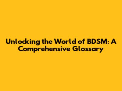 Unlocking the World of BDSM: A Comprehensive Glossary