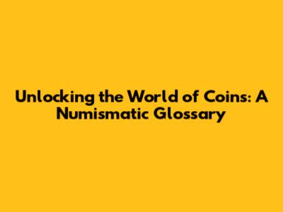 Unlocking the World of Coins: A Numismatic Glossary