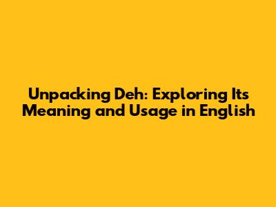 Unpacking 'Deh': Exploring Its Meaning and Usage in English