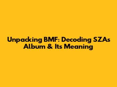 Unpacking BMF: Decoding SZA's Album & Its Meaning