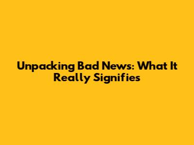 Unpacking Bad News: What It Really Signifies