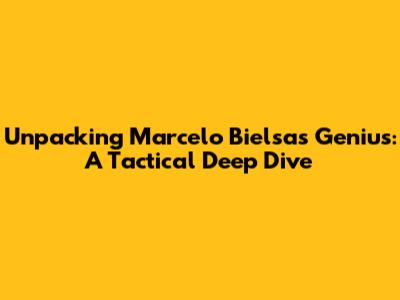 Unpacking Marcelo Bielsa's Genius: A Tactical Deep Dive