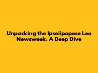 Unpacking the Ipseiipopese Leo Newsweek: A Deep Dive