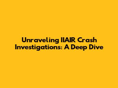 Unraveling IIAIR Crash Investigations: A Deep Dive