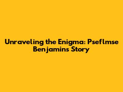 Unraveling the Enigma: Pseflmse Benjamin's Story