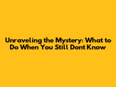 Unraveling the Mystery: What to Do When You Still Don't Know