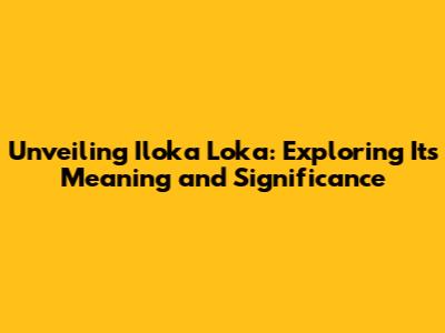Unveiling 'Iloka Loka': Exploring Its Meaning and Significance