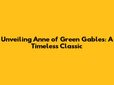 Unveiling Anne of Green Gables: A Timeless Classic
