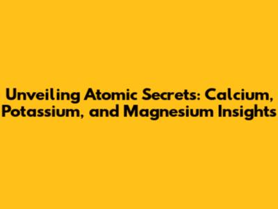 Unveiling Atomic Secrets: Calcium, Potassium, and Magnesium Insights