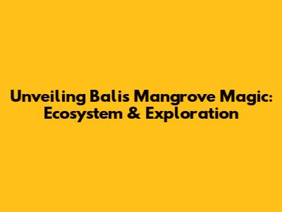Unveiling Bali's Mangrove Magic: Ecosystem & Exploration