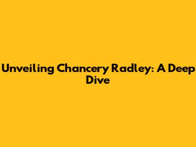 Unveiling Chancery Radley: A Deep Dive