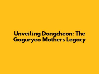 Unveiling Dongcheon: The Goguryeo Mother's Legacy
