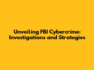 Unveiling FBI Cybercrime: Investigations and Strategies