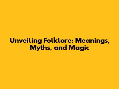 Unveiling Folklore: Meanings, Myths, and Magic