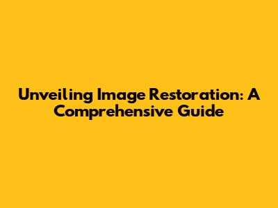Unveiling Image Restoration: A Comprehensive Guide