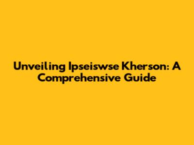 Unveiling Ipseiswse Kherson: A Comprehensive Guide