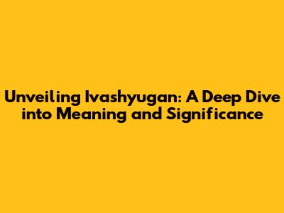 Unveiling Ivashyugan: A Deep Dive into Meaning and Significance