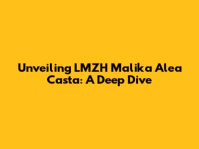 Unveiling LMZH Malika Alea Casta: A Deep Dive