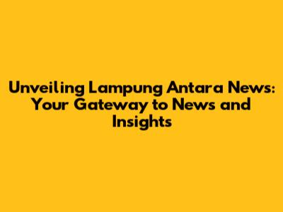 Unveiling Lampung Antara News: Your Gateway to News and Insights