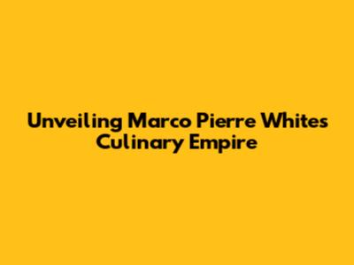 Unveiling Marco Pierre White's Culinary Empire