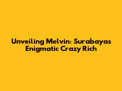 Unveiling Melvin: Surabaya's Enigmatic 'Crazy Rich'