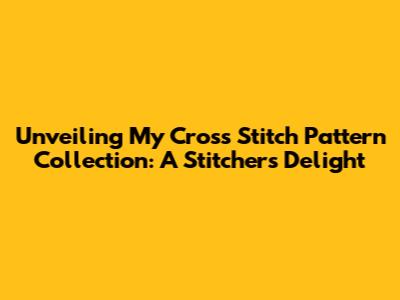 Unveiling My Cross Stitch Pattern Collection: A Stitcher's Delight