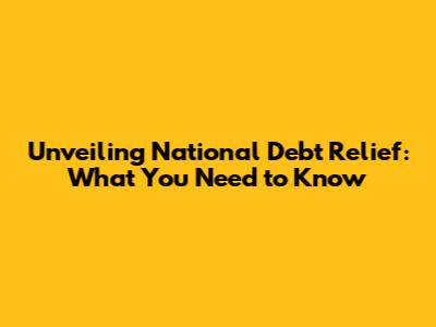 Unveiling National Debt Relief: What You Need to Know