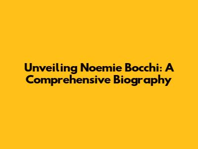 Unveiling Noemie Bocchi: A Comprehensive Biography