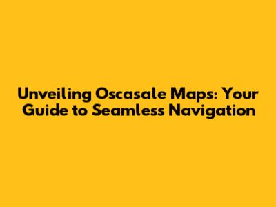 Unveiling Oscasale Maps: Your Guide to Seamless Navigation