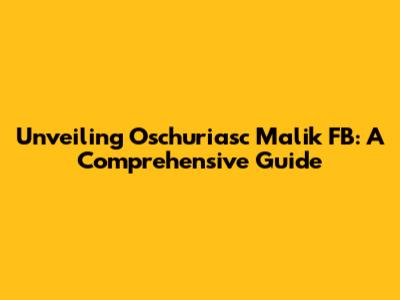 Unveiling Oschuriasc Malik FB: A Comprehensive Guide
